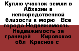 Куплю участок земли в Абхазии в непосредственной близости к морю - Все города Недвижимость » Недвижимость за границей   . Кировская обл.,Красное с.